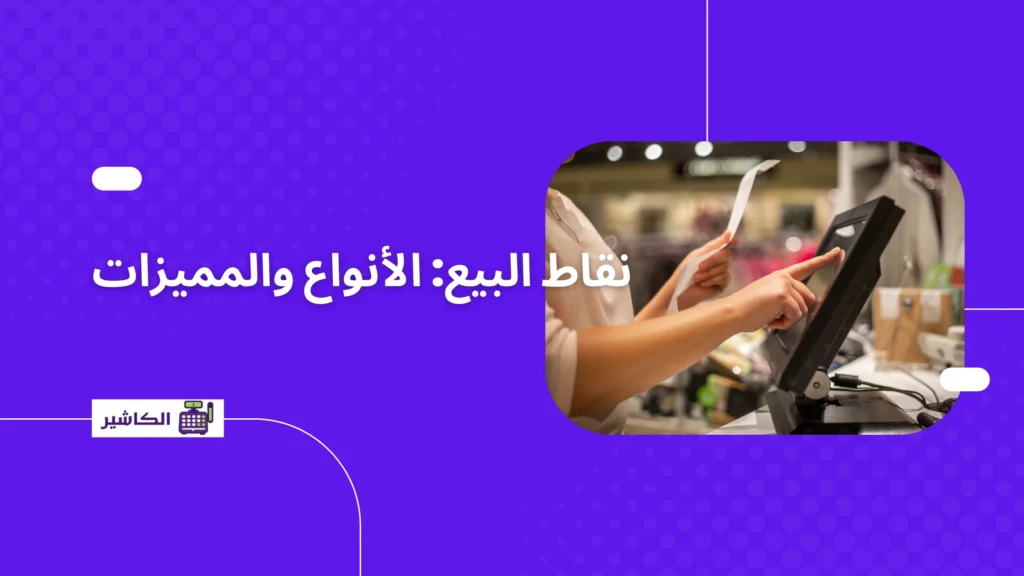 نقاط البيع: الأنواع والمميزات وكيفية استثمارها في عملك
