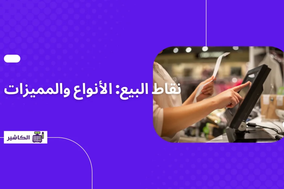 نقاط البيع: الأنواع والمميزات وكيفية استثمارها في عملك